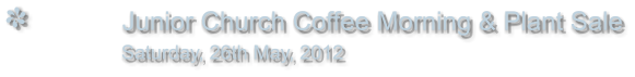 Junior Church Coffee Morning & Plant Sale                Saturday, 26th May, 2012
