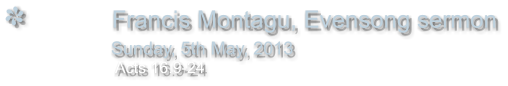Francis Montagu, Evensong sermon                Sunday, 5th May, 2013                       Acts 16.9-24