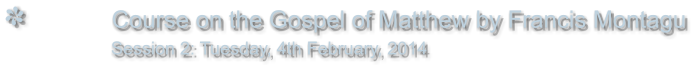 Course on the Gospel of Matthew by Francis Montagu                Session 2: Tuesday, 4th February, 2014
