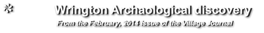 Wrington Archaological discovery                  From the February, 2014 issue of the Village Journal